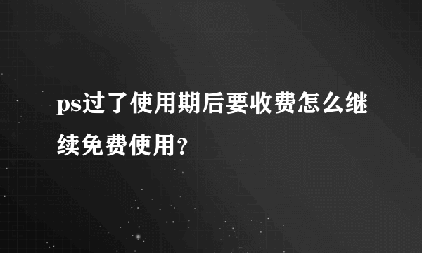 ps过了使用期后要收费怎么继续免费使用？