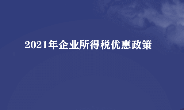 2021年企业所得税优惠政策