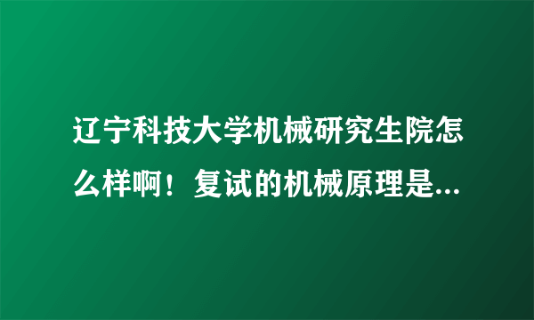 辽宁科技大学机械研究生院怎么样啊！复试的机械原理是谁编写的？？