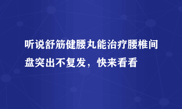 听说舒筋健腰丸能治疗腰椎间盘突出不复发，快来看看