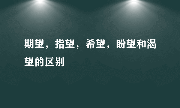 期望，指望，希望，盼望和渴望的区别