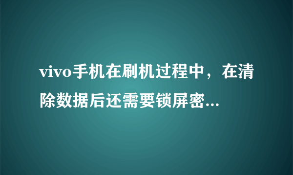 vivo手机在刷机过程中，在清除数据后还需要锁屏密码，，应该如何操作？