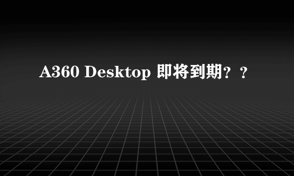 A360 Desktop 即将到期？？