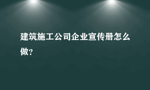 建筑施工公司企业宣传册怎么做？