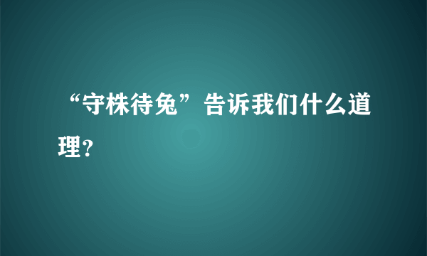 “守株待兔”告诉我们什么道理？