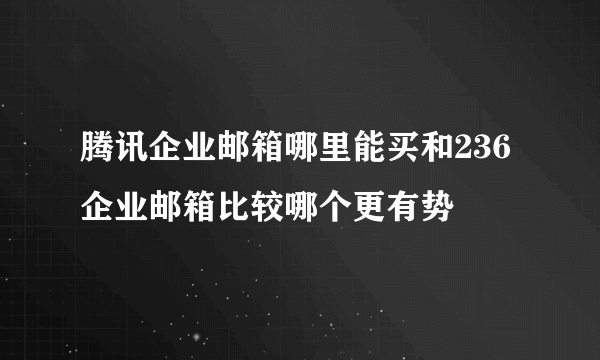 腾讯企业邮箱哪里能买和236企业邮箱比较哪个更有势