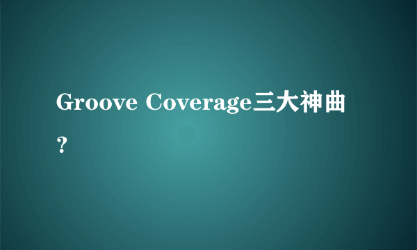 Groove Coverage三大神曲？