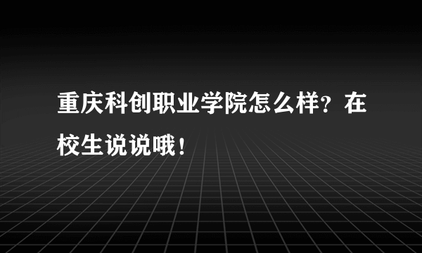 重庆科创职业学院怎么样？在校生说说哦！